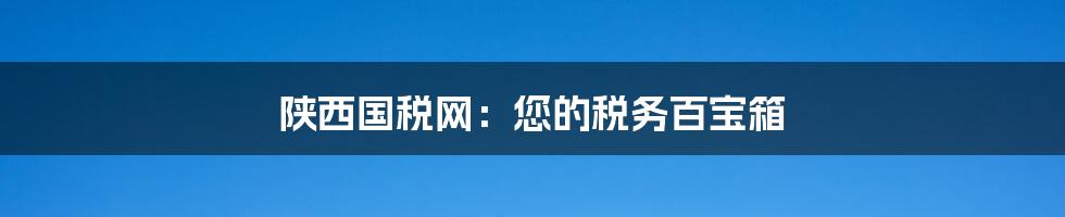 陕西国税网:您的税务百宝箱