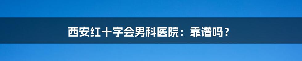 西安红十字会男科医院：靠谱吗？