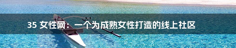 35 女性网：一个为成熟女性打造的线上社区