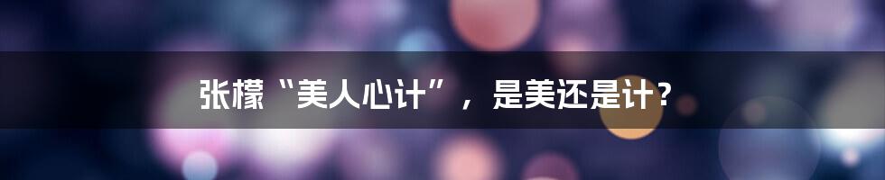 张檬“美人心计”,是美还是计?