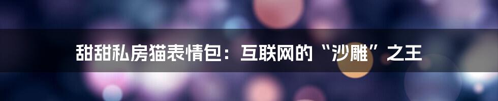 甜甜私房猫表情包：互联网的“沙雕”之王