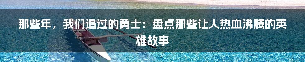 那些年,我们追过的勇士:盘点那些让人热血沸腾的英雄故事
