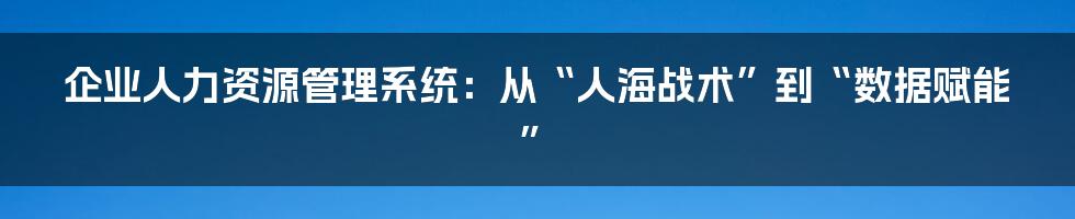 企业人力资源管理系统:从“人海战术”到“数据赋能”