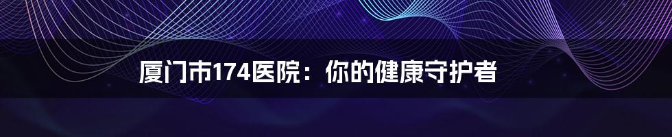 厦门市174医院:你的健康守护者