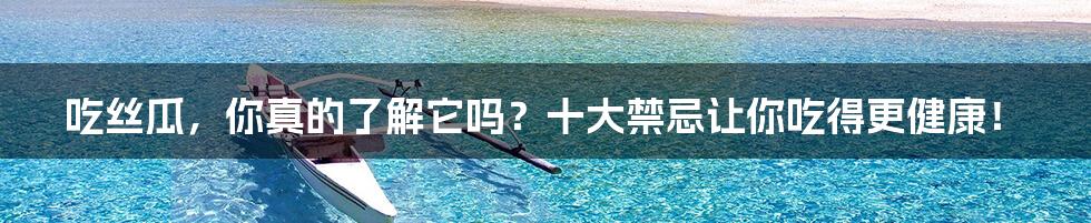 吃丝瓜，你真的了解它吗？十大禁忌让你吃得更健康！