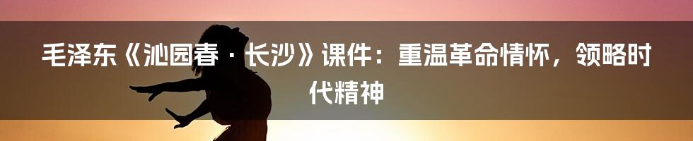 毛泽东《沁园春·长沙》课件:重温革命情怀,领略时代精神