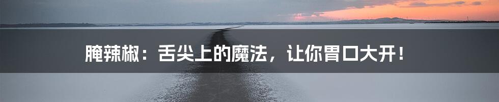 腌辣椒:舌尖上的魔法,让你胃口大开!