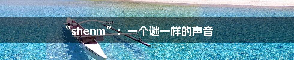 “shenm”:一个谜一样的声音
