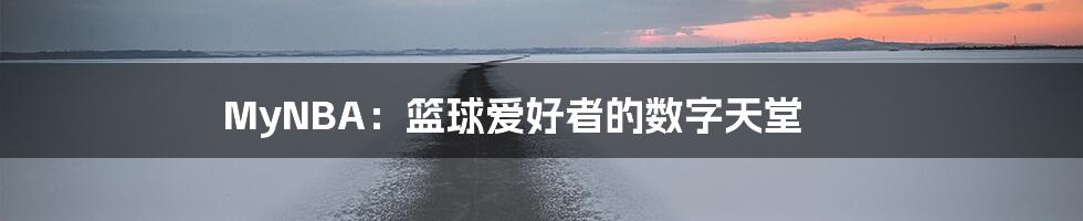 MyNBA:篮球爱好者的数字天堂
