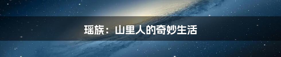 瑶族:山里人的奇妙生活