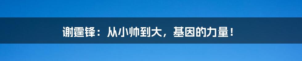 谢霆锋:从小帅到大,基因的力量!
