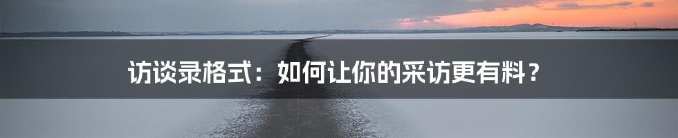 访谈录格式:如何让你的采访更有料?