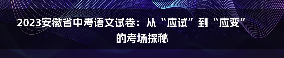 2023安徽省中考语文试卷:从“应试”到“应变”的考场探秘