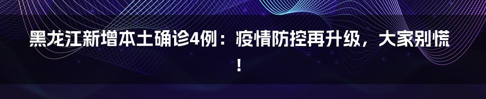 黑龙江新增本土确诊4例:疫情防控再升级,大家别慌!