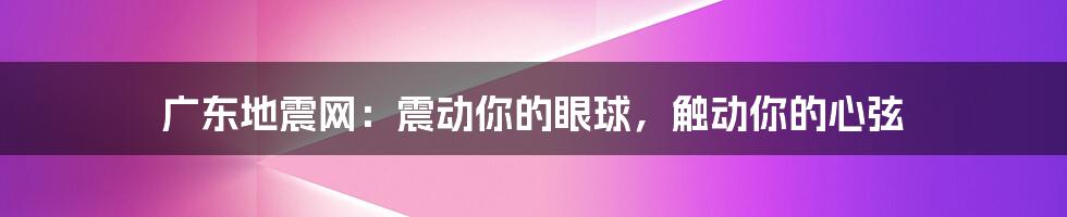 广东地震网:震动你的眼球,触动你的心弦