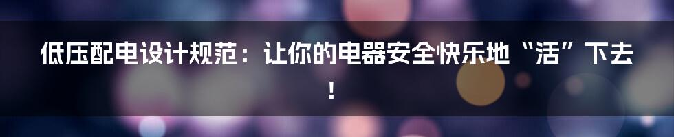 低压配电设计规范:让你的电器安全快乐地“活”下去!