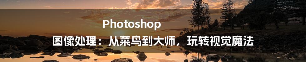 Photoshop 图像处理:从菜鸟到大师,玩转视觉魔法