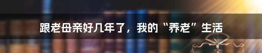 跟老母亲好几年了,我的“养老”生活