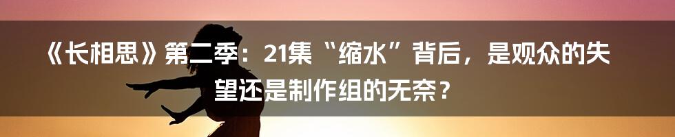 《长相思》第二季:21集“缩水”背后,是观众的失望还是制作组的无奈?