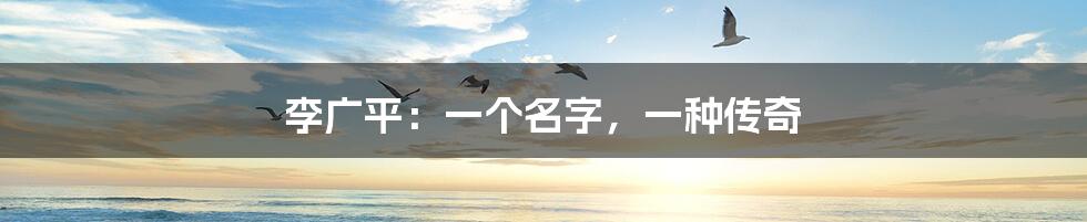 李广平:一个名字,一种传奇