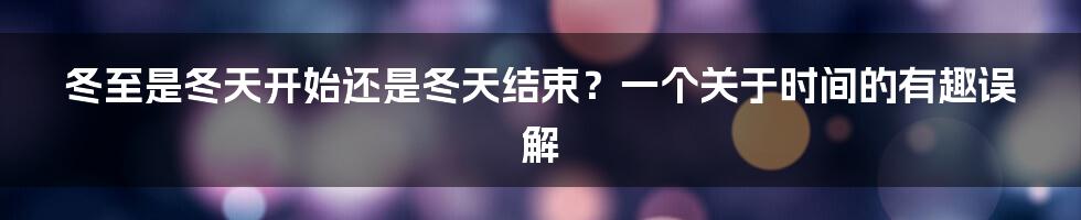 冬至是冬天开始还是冬天结束?一个关于时间的有趣误解