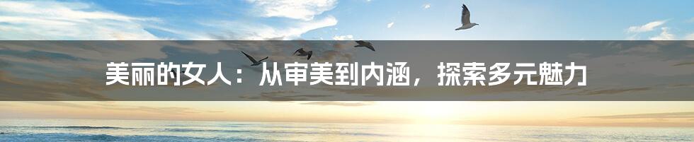 美丽的女人:从审美到内涵,探索多元魅力