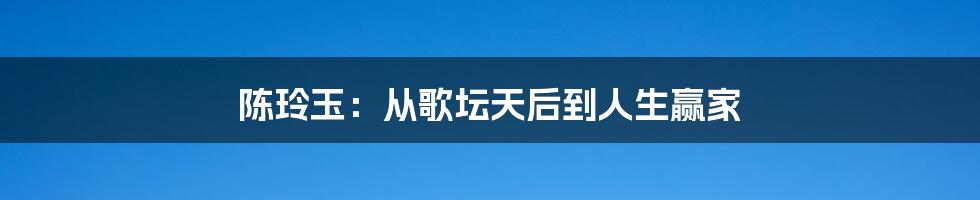 陈玲玉:从歌坛天后到人生赢家