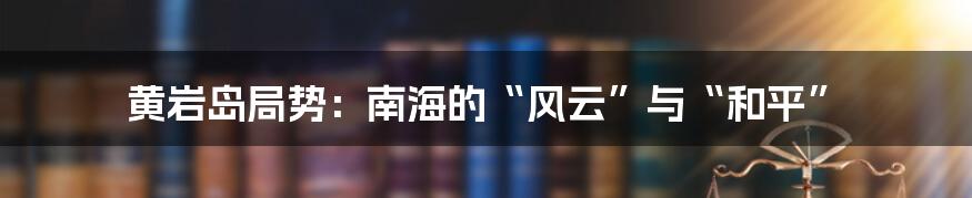 黄岩岛局势:南海的“风云”与“和平”