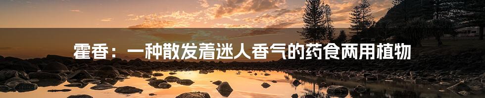 霍香:一种散发着迷人香气的药食两用植物