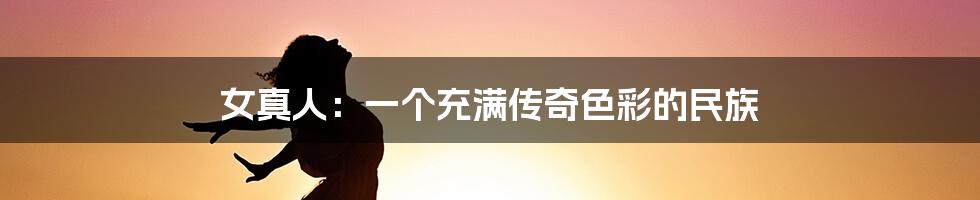 女真人:一个充满传奇色彩的民族