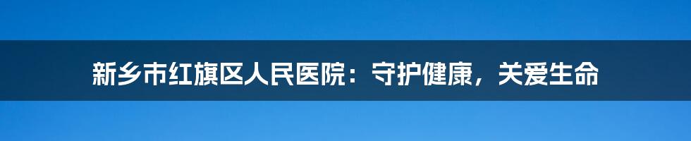 新乡市红旗区人民医院：守护健康，关爱生命