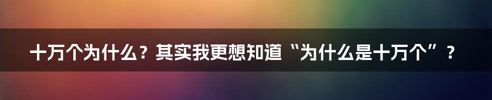 十万个为什么?其实我更想知道“为什么是十万个”?