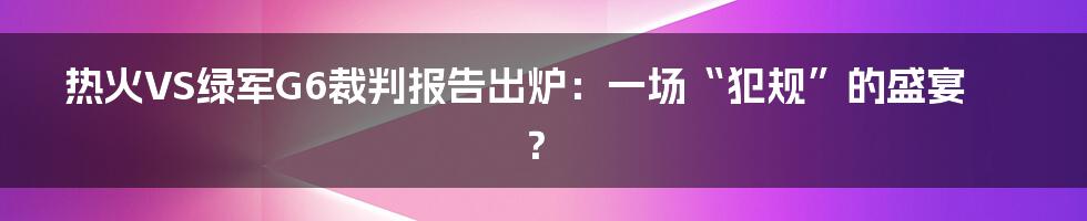热火VS绿军G6裁判报告出炉:一场“犯规”的盛宴?