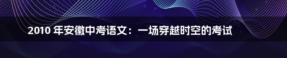 2010 年安徽中考语文:一场穿越时空的考试