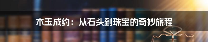 木玉成约:从石头到珠宝的奇妙旅程