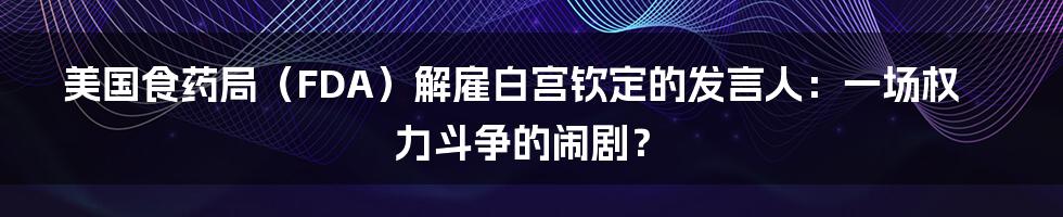 美国食药局(FDA)解雇白宫钦定的发言人:一场权力斗争的闹剧?