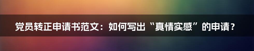 党员转正申请书范文:如何写出“真情实感”的申请?