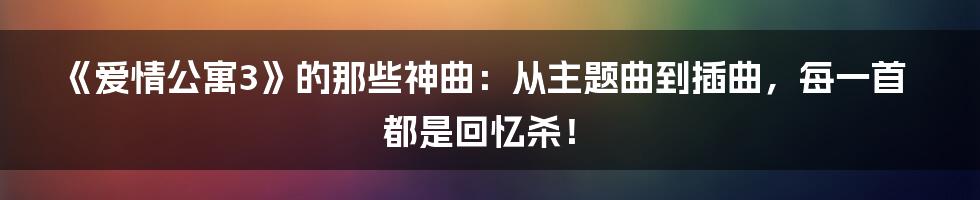 《爱情公寓3》的那些神曲:从主题曲到插曲,每一首都是回忆杀!