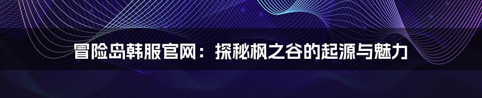 冒险岛韩服官网:探秘枫之谷的起源与魅力