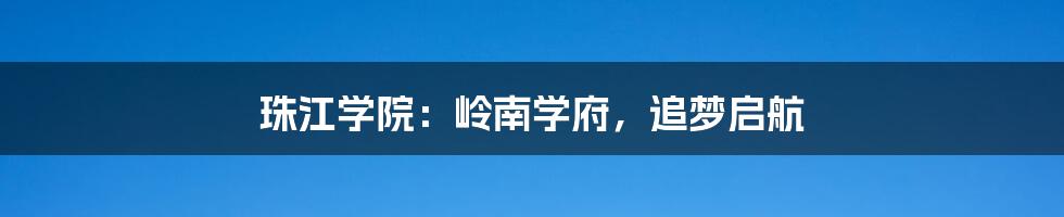 珠江学院:岭南学府,追梦启航