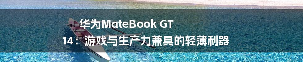 华为MateBook GT 14:游戏与生产力兼具的轻薄利器