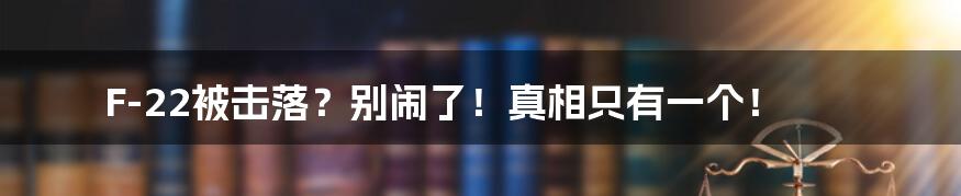 F-22被击落?别闹了!真相只有一个!
