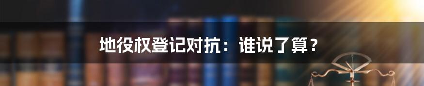 地役权登记对抗：谁说了算？