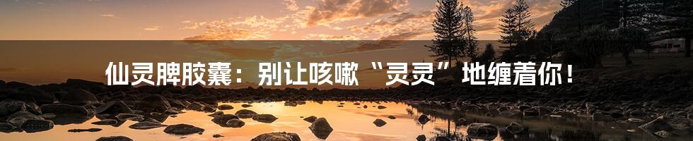 仙灵脾胶囊:别让咳嗽“灵灵”地缠着你!