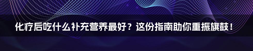 化疗后吃什么补充营养最好？这份指南助你重振旗鼓！