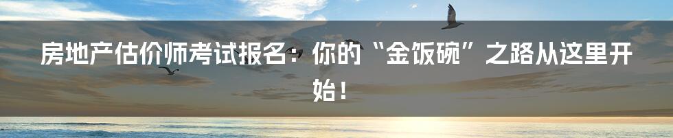 房地产估价师考试报名:你的“金饭碗”之路从这里开始!