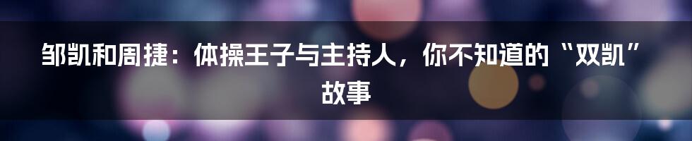 邹凯和周捷:体操王子与主持人,你不知道的“双凯”故事