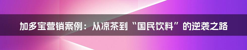 加多宝营销案例:从凉茶到“国民饮料”的逆袭之路