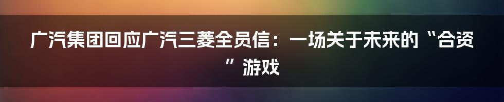 广汽集团回应广汽三菱全员信:一场关于未来的“合资”游戏