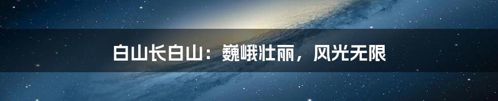 白山长白山：巍峨壮丽，风光无限